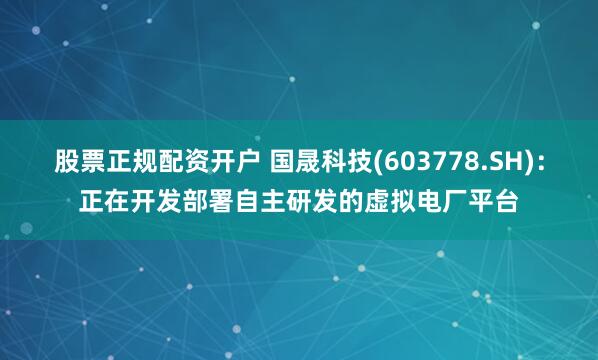 股票正规配资开户 国晟科技(603778.SH)：正在开发部署自主研发的虚拟电厂平台