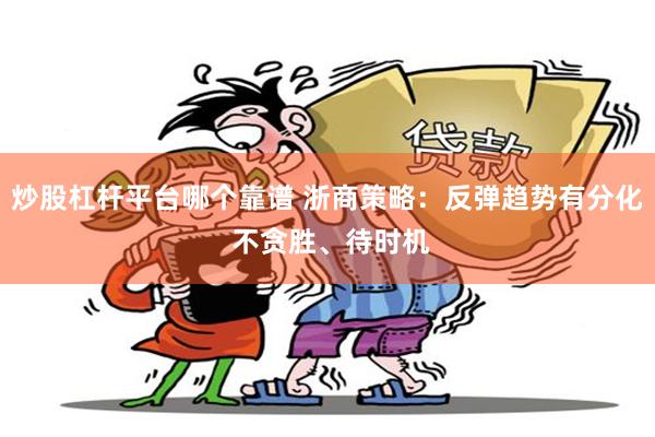 炒股杠杆平台哪个靠谱 浙商策略：反弹趋势有分化 不贪胜、待时机