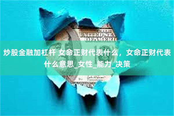 炒股金融加杠杆 女命正财代表什么，女命正财代表什么意思_女性_能力_决策
