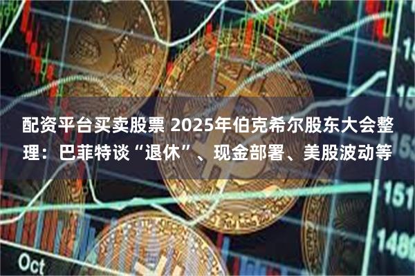 配资平台买卖股票 2025年伯克希尔股东大会整理：巴菲特谈“退休”、现金部署、美股波动等