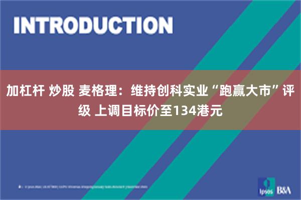 加杠杆 炒股 麦格理：维持创科实业“跑赢大市”评级 上调目标价至134港元
