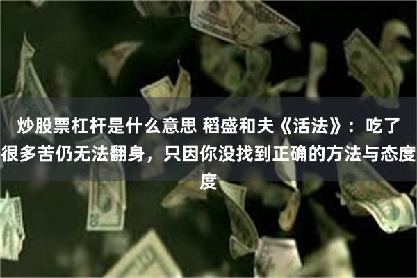 炒股票杠杆是什么意思 稻盛和夫《活法》：吃了很多苦仍无法翻身，只因你没找到正确的方法与态度