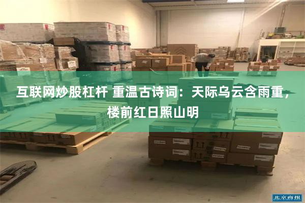 互联网炒股杠杆 重温古诗词：天际乌云含雨重，楼前红日照山明