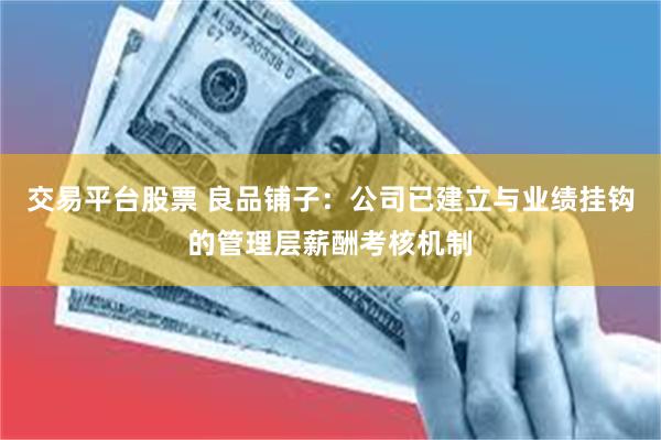 交易平台股票 良品铺子：公司已建立与业绩挂钩的管理层薪酬考核机制