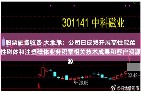 股票融资收费 大地熊：公司已成熟开展高性能柔性磁体和注塑磁体业务积累相关技术成果和客户资源