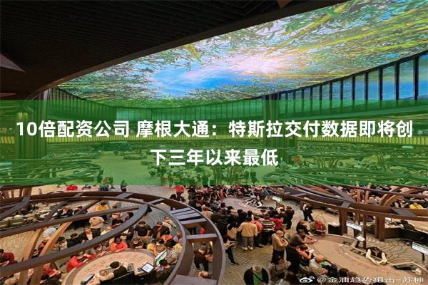 10倍配资公司 摩根大通：特斯拉交付数据即将创下三年以来最低