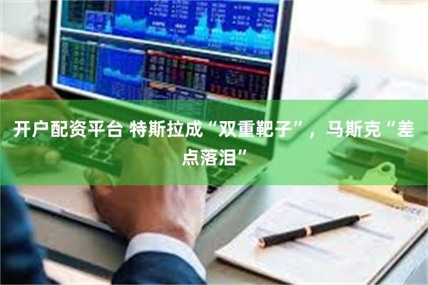 开户配资平台 特斯拉成“双重靶子”，马斯克“差点落泪”