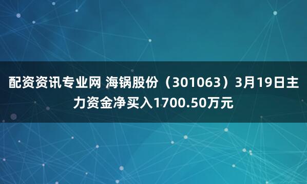 配资资讯专业网 海锅股份（301063）3月19日主力资金净买入1700.50万元