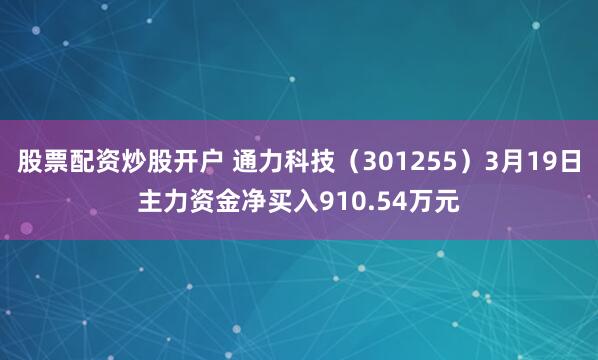 股票配资炒股开户 通力科技（301255）3月19日主力资金净买入910.54万元