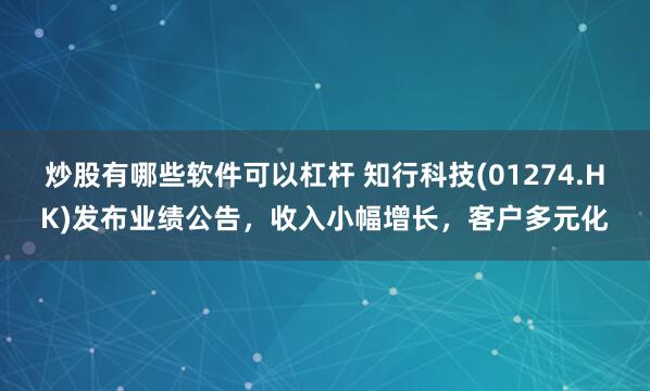 炒股有哪些软件可以杠杆 知行科技(01274.HK)发布业绩公告，收入小幅增长，客户多元化