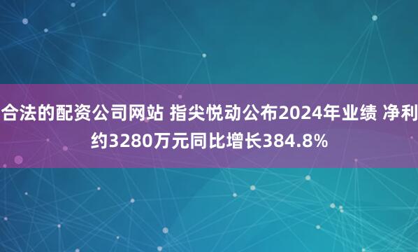 合法的配资公司网站 指尖悦动公布2024年业绩 净利约3280万元同比增长384.8%