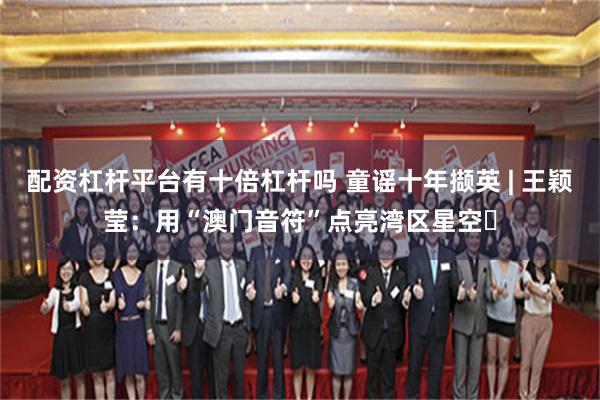 配资杠杆平台有十倍杠杆吗 童谣十年撷英 | 王颖莹：用“澳门音符”点亮湾区星空‌