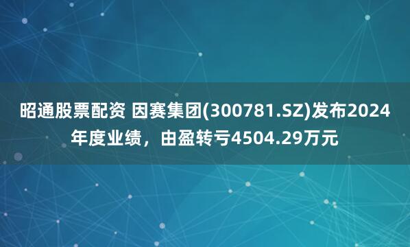 昭通股票配资 因赛集团(300781.SZ)发布2024年度业绩，由盈转亏4504.29万元