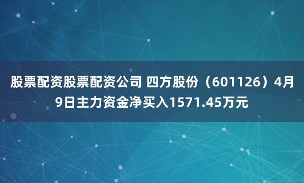 股票配资股票配资公司 四方股份（601126）4月9日主力资金净买入1571.45万元