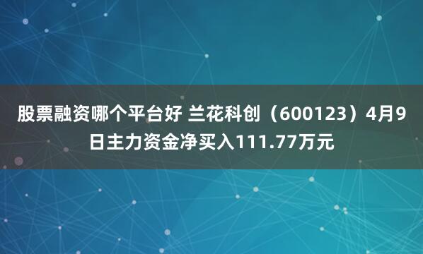 股票融资哪个平台好 兰花科创（600123）4月9日主力资金净买入111.77万元