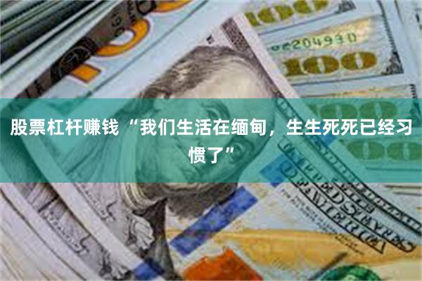 股票杠杆赚钱 “我们生活在缅甸，生生死死已经习惯了”