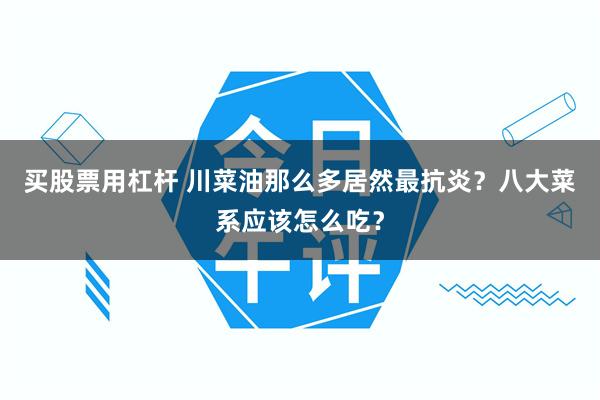 买股票用杠杆 川菜油那么多居然最抗炎？八大菜系应该怎么吃？
