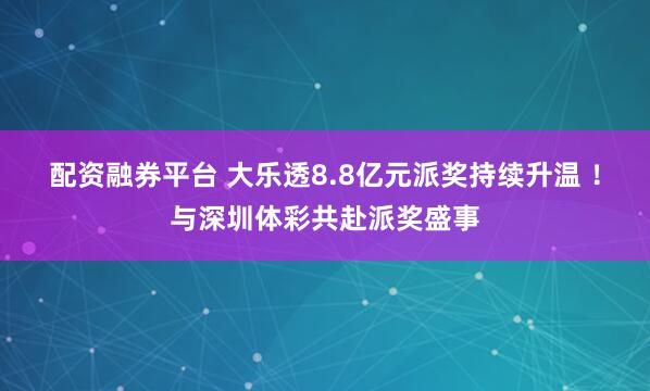 配资融券平台 大乐透8.8亿元派奖持续升温 ！与深圳体彩共赴派奖盛事