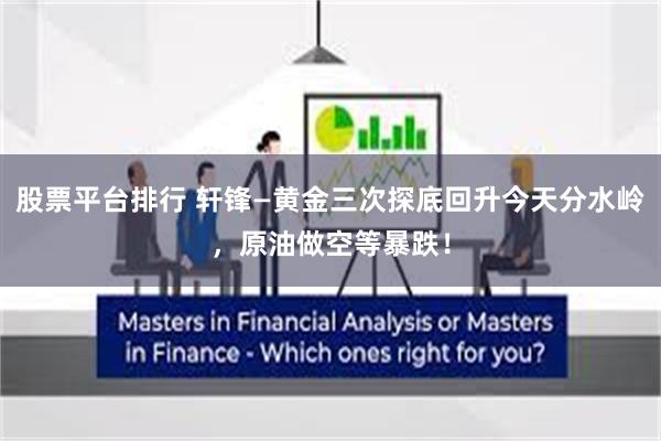 股票平台排行 轩锋—黄金三次探底回升今天分水岭，原油做空等暴跌！