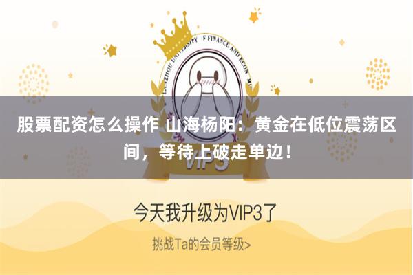 股票配资怎么操作 山海杨阳：黄金在低位震荡区间，等待上破走单边！