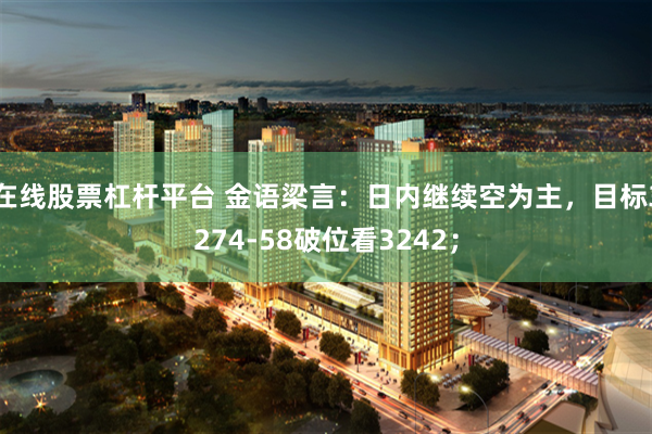 在线股票杠杆平台 金语梁言：日内继续空为主，目标3274-58破位看3242；