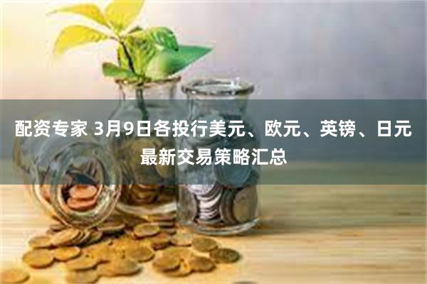 配资专家 3月9日各投行美元、欧元、英镑、日元最新交易策略汇总