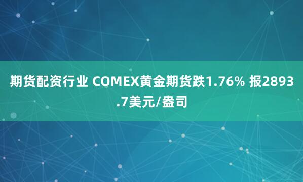 期货配资行业 COMEX黄金期货跌1.76% 报2893.7美元/盎司