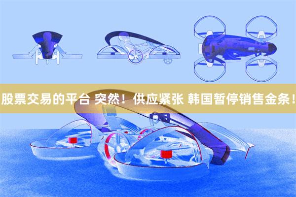 股票交易的平台 突然！供应紧张 韩国暂停销售金条！