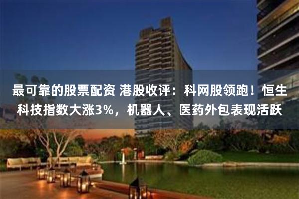 最可靠的股票配资 港股收评：科网股领跑！恒生科技指数大涨3%，机器人、医药外包表现活跃