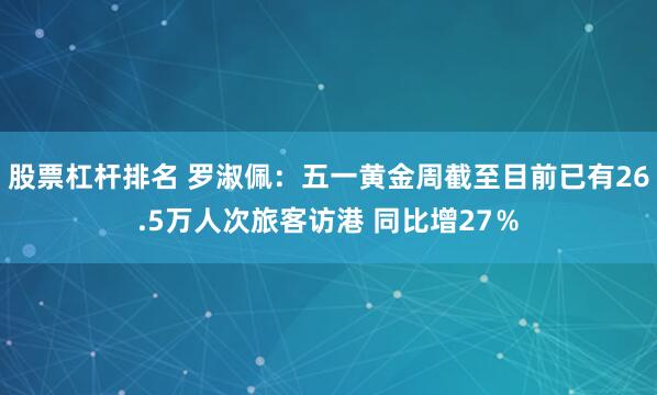 股票杠杆排名 罗淑佩：五一黄金周截至目前已有26.5万人次旅客访港 同比增27％