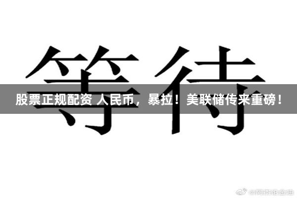 股票正规配资 人民币，暴拉！美联储传来重磅！