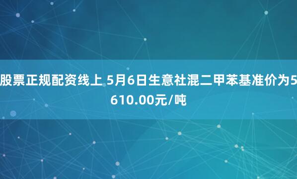 股票正规配资线上 5月6日生意社混二甲苯基准价为5610.00元/吨