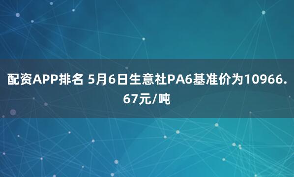 配资APP排名 5月6日生意社PA6基准价为10966.67元/吨