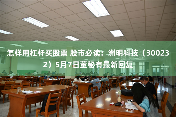 怎样用杠杆买股票 股市必读：洲明科技（300232）5月7日董秘有最新回复