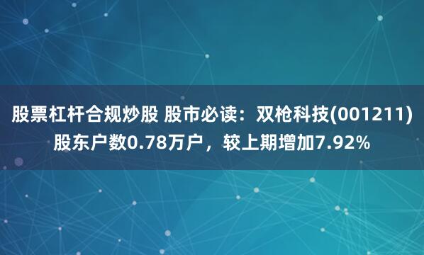 股票杠杆合规炒股 股市必读：双枪科技(001211)股东户数0.78万户，较上期增加7.92%
