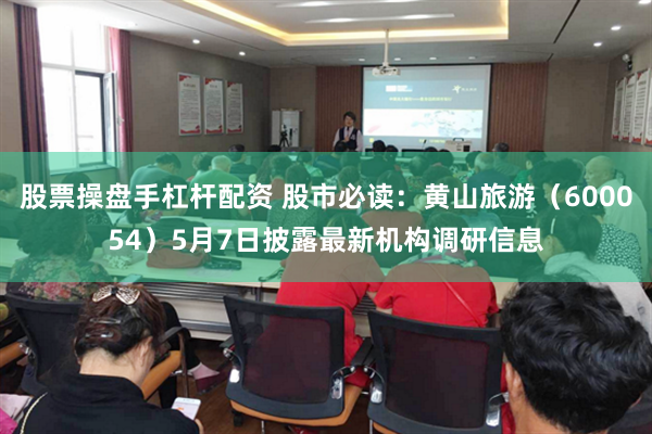 股票操盘手杠杆配资 股市必读：黄山旅游（600054）5月7日披露最新机构调研信息