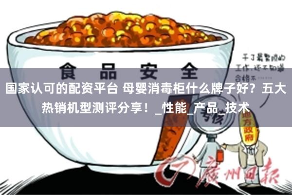 国家认可的配资平台 母婴消毒柜什么牌子好？五大热销机型测评分享！_性能_产品_技术