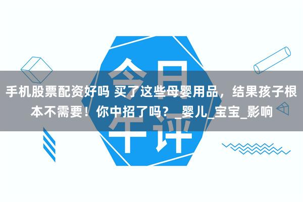 手机股票配资好吗 买了这些母婴用品，结果孩子根本不需要！你中招了吗？_婴儿_宝宝_影响