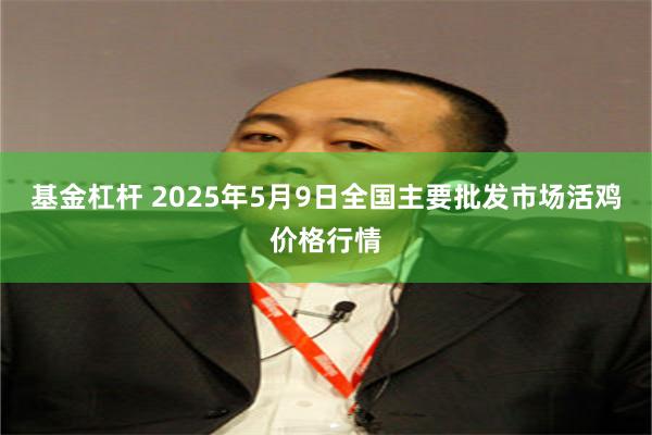 基金杠杆 2025年5月9日全国主要批发市场活鸡价格行情