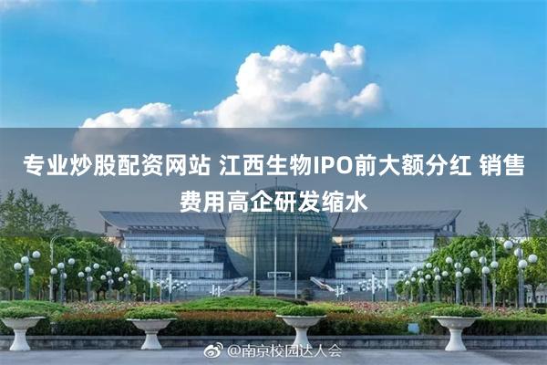 专业炒股配资网站 江西生物IPO前大额分红 销售费用高企研发缩水