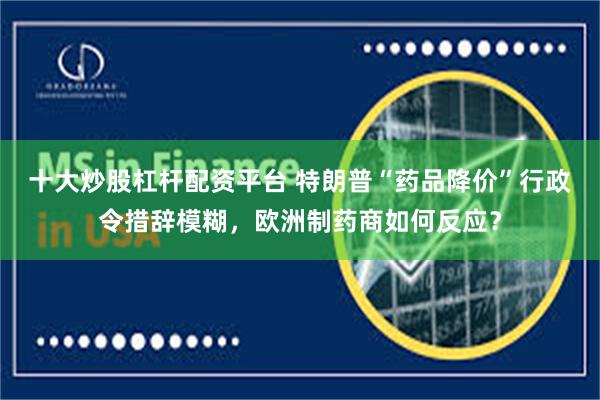 十大炒股杠杆配资平台 特朗普“药品降价”行政令措辞模糊，欧洲制药商如何反应？