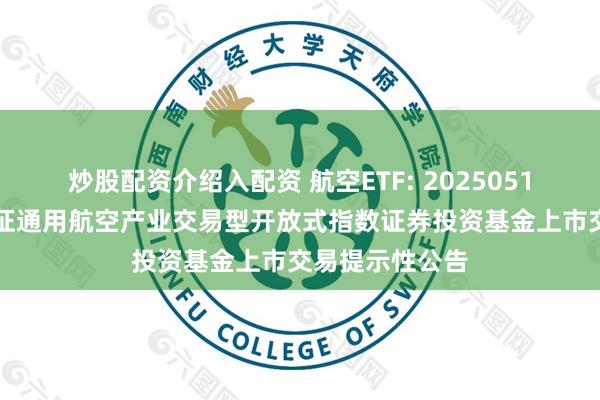 炒股配资介绍入配资 航空ETF: 20250514-关于富国国证通用航空产业交易型开放式指数证券投资基金上市交易提示性公告