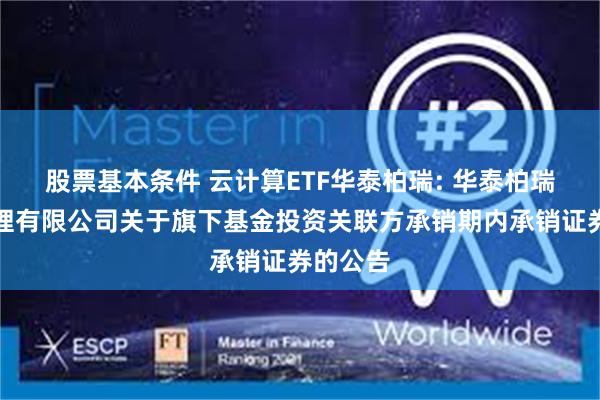 股票基本条件 云计算ETF华泰柏瑞: 华泰柏瑞基金管理有限公司关于旗下基金投资关联方承销期内承销证券的公告