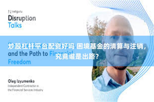 炒股杠杆平台配资好吗 困境基金的清算与注销，究竟谁是出路？