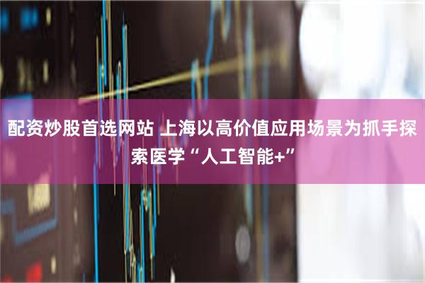 配资炒股首选网站 上海以高价值应用场景为抓手探索医学“人工智能+”