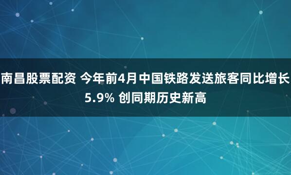 南昌股票配资 今年前4月中国铁路发送旅客同比增长5.9% 创同期历史新高