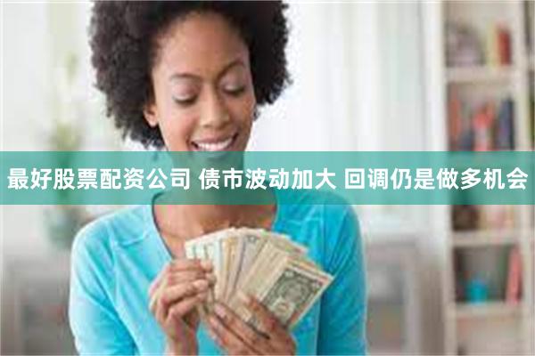 最好股票配资公司 债市波动加大 回调仍是做多机会