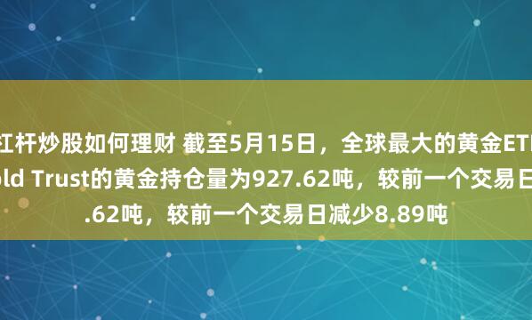 杠杆炒股如何理财 截至5月15日，全球最大的黄金ETF——SPDR Gold Trust的黄金持仓量为927.62吨，较前一个交易日减少8.89吨