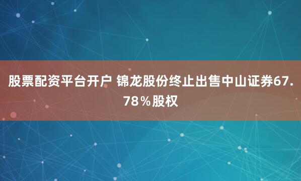 股票配资平台开户 锦龙股份终止出售中山证券67.78％股权