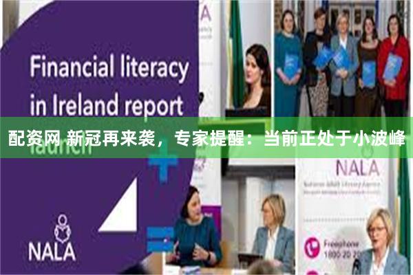 配资网 新冠再来袭，专家提醒：当前正处于小波峰